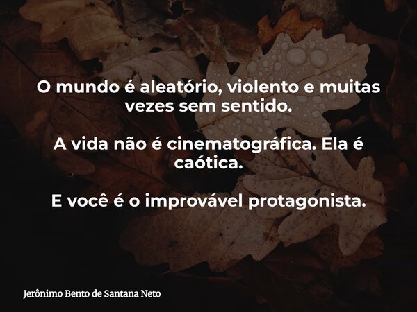 O mundo é aleatório, violento e muitas vezes sem sentido. A vida não é cinematográfica. Ela é caótica. E você é o improvável protagonista.... Frase de Jerônimo Bento de Santana Neto.
