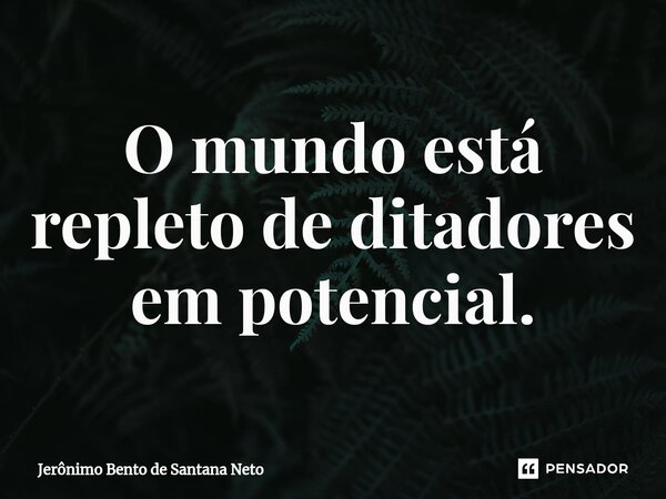 ⁠O mundo está repleto de ditadores em potencial.... Frase de Jerônimo Bento de Santana Neto.
