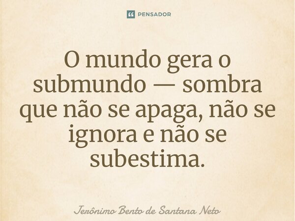⁠O mundo gera o submundo — sombra que não se apaga, não se ignora e não se subestima.... Frase de Jerônimo Bento de Santana Neto.