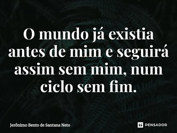 ⁠O mundo já existia antes de mim e seguirá assim sem mim, num ciclo sem fim.... Frase de Jerônimo Bento de Santana Neto.