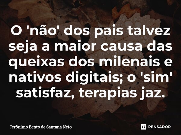 ⁠O 'não' dos pais talvez seja a maior causa das queixas dos milenais e nativos digitais; o 'sim' satisfaz, terapias jaz.... Frase de Jerônimo Bento de Santana Neto.