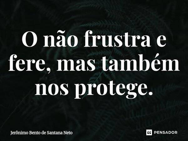 ⁠O não frustra e fere, mas também nos protege.... Frase de Jerônimo Bento de Santana Neto.