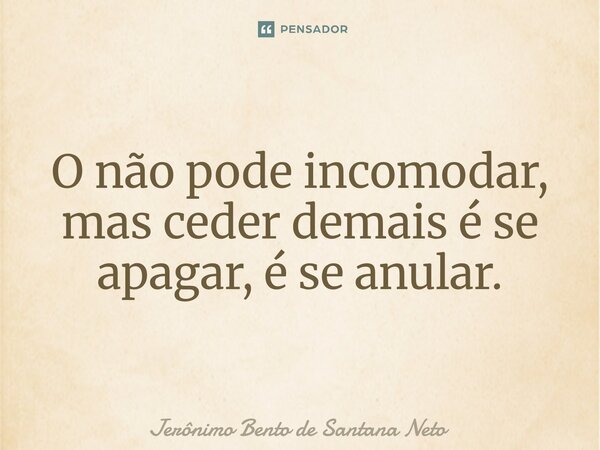 ⁠O não pode incomodar, mas ceder demais é se apagar, é se anular.... Frase de Jerônimo Bento de Santana Neto.
