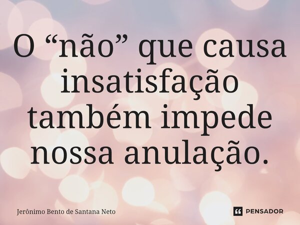 ⁠O “não” que causa insatisfação também impede nossa anulação.... Frase de Jerônimo Bento de Santana Neto.