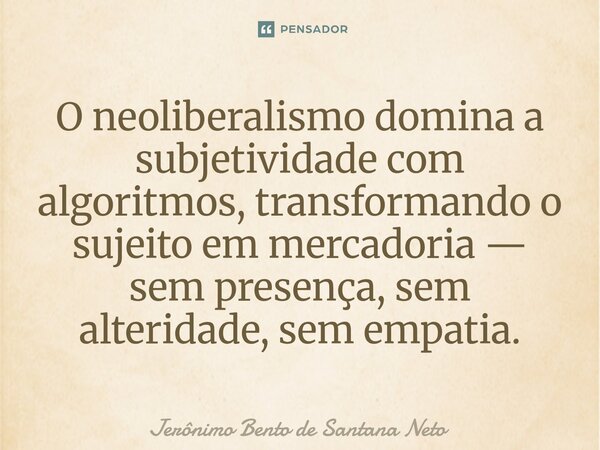 ⁠O neoliberalismo domina a subjetividade com algoritmos, transformando o sujeito em mercadoria — sem presença, sem alteridade, sem empatia.... Frase de Jerônimo Bento de Santana Neto.