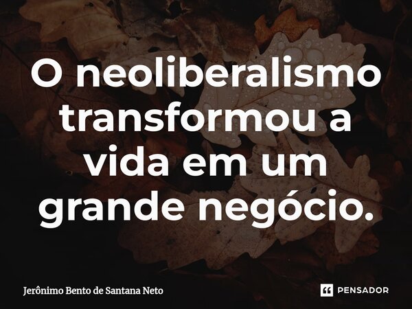 ⁠O neoliberalismo transformou a vida em um grande negócio.... Frase de Jerônimo Bento de Santana Neto.