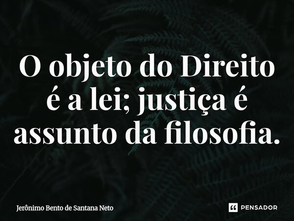 ⁠O objeto do Direito é a lei; justiça é assunto da filosofia.... Frase de Jerônimo Bento de Santana Neto.