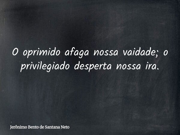 O oprimido afaga nossa vaidade; o privilegiado desperta nossa ira.... Frase de Jerônimo Bento de Santana Neto.