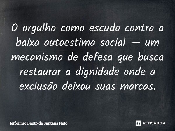 ⁠O orgulho como escudo contra a baixa autoestima social — um mecanismo de defesa que busca restaurar a dignidade onde a exclusão deixou suas marcas.... Frase de Jerônimo Bento de Santana Neto.