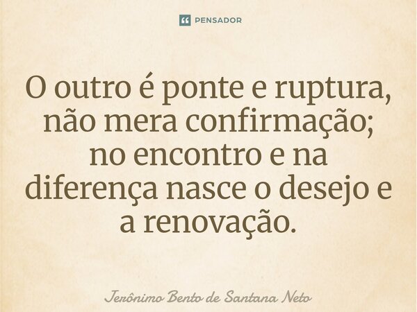 ⁠O outro é ponte e ruptura, não mera confirmação; no encontro e na diferença nasce o desejo e a renovação.... Frase de Jerônimo Bento de Santana Neto.