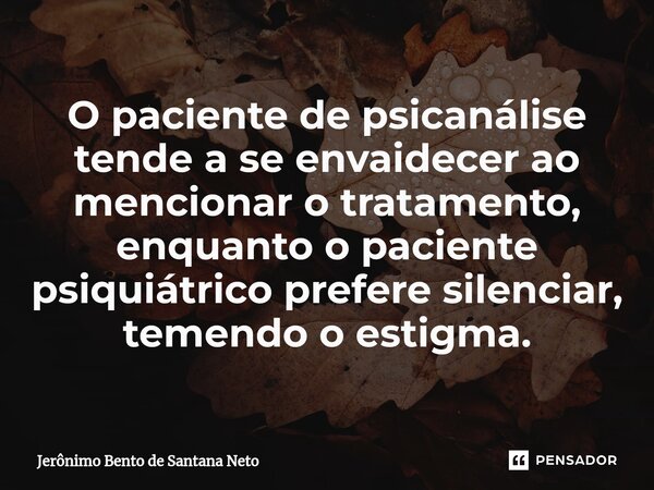 ⁠O paciente de psicanálise tende a se envaidecer ao mencionar o tratamento, enquanto o paciente psiquiátrico prefere silenciar, temendo o estigma.... Frase de Jerônimo Bento de Santana Neto.