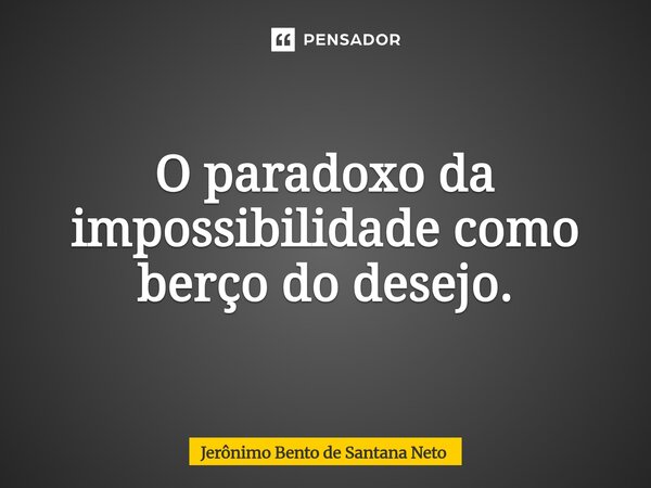 ⁠O paradoxo da impossibilidade como berço do desejo.... Frase de Jerônimo Bento de Santana Neto.