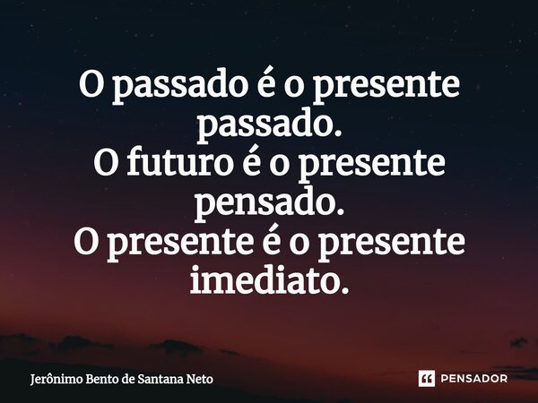 ⁠O passado é o presente passado. O futuro é o presente pensado. O presente é o presente imediato.... Frase de Jerônimo Bento de Santana Neto.