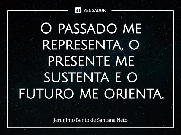 ⁠O passado me representa, o presente me sustenta e o futuro me orienta.... Frase de Jerônimo Bento de Santana Neto.