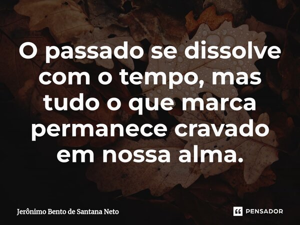 O passado se dissolve com o tempo, mas tudo o que marca permanece cravado em nossa alma.... Frase de Jerônimo Bento de Santana Neto.