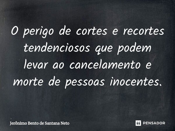 ⁠O perigo de cortes e recortes tendenciosos que podem levar ao cancelamento e morte de pessoas inocentes.... Frase de Jerônimo Bento de Santana Neto.