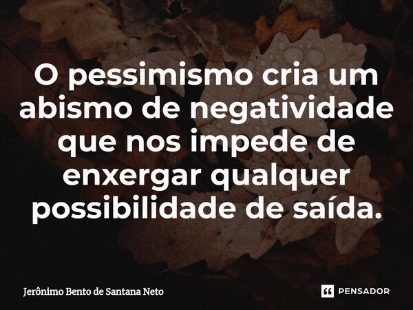 ⁠O pessimismo cria um abismo de negatividade que nos impede de enxergar qualquer possibilidade de saída.... Frase de Jerônimo Bento de Santana Neto.