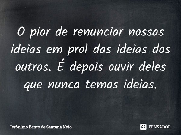 ⁠O pior de renunciar nossas ideias em prol das ideias dos outros. É depois ouvir deles que nunca temos ideias.... Frase de Jerônimo Bento de Santana Neto.