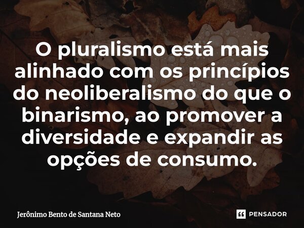 ⁠O pluralismo está mais alinhado com os princípios do neoliberalismo do que o binarismo, ao promover a diversidade e expandir as opções de consumo.... Frase de Jerônimo Bento de Santana Neto.