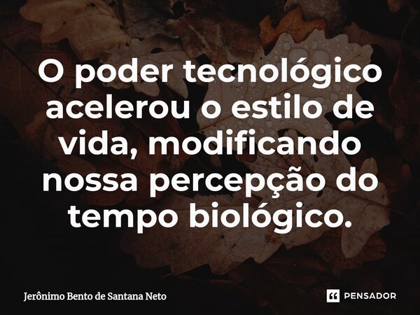 ⁠O poder tecnológico acelerou o estilo de vida, modificando nossa percepção do tempo biológico.... Frase de Jerônimo Bento de Santana Neto.