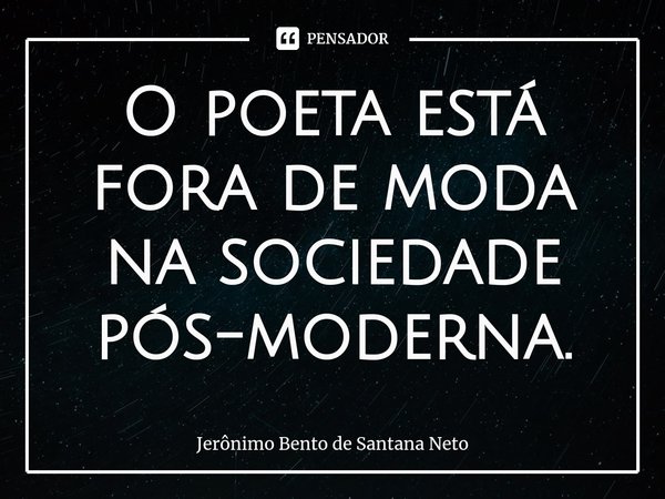 ⁠O poeta está fora de moda na sociedade pós-moderna.... Frase de Jerônimo Bento de Santana Neto.