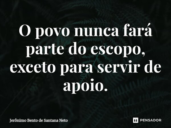 ⁠O povo nunca fará parte do escopo, exceto para servir de apoio.... Frase de Jerônimo Bento de Santana Neto.