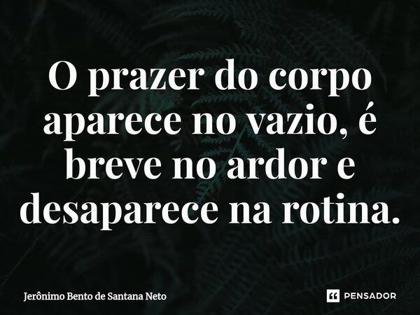⁠O prazer do corpo aparece no vazio, é breve no ardor e desaparece na rotina.... Frase de Jerônimo Bento de Santana Neto.