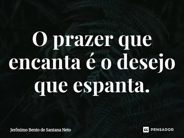 ⁠O prazer que encanta é o desejo que espanta.... Frase de Jerônimo Bento de Santana Neto.