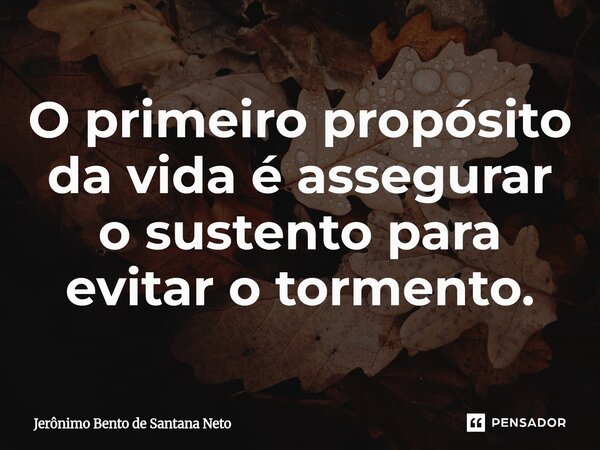 ⁠O primeiro propósito da vida é assegurar o sustento para evitar o tormento.... Frase de Jerônimo Bento de Santana Neto.