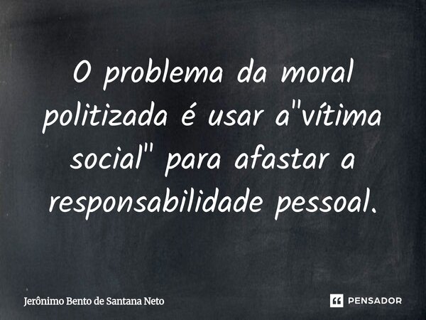 ⁠O problema da moral politizada é usar a "vítima social" para afastar a responsabilidade pessoal.... Frase de Jerônimo Bento de Santana Neto.