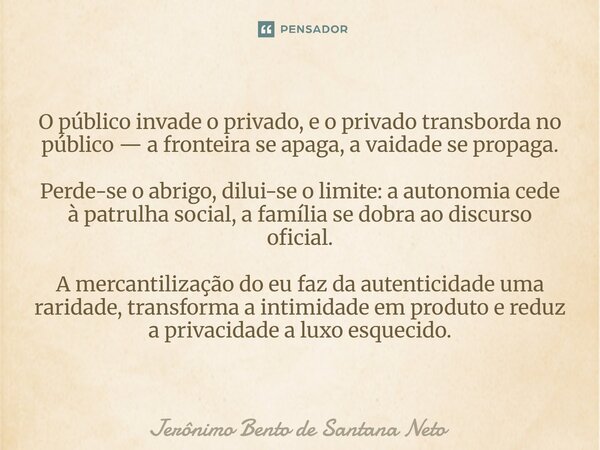 O público invade o privado, e o privado transborda no público — a fronteira se apaga, a vaidade se propaga. Perde-se o abrigo, dilui-se o limite: a autonomia c... Frase de Jerônimo Bento de Santana Neto.