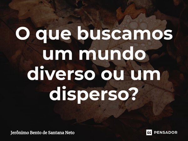 ⁠O que buscamos um mundo diverso ou um disperso?... Frase de Jerônimo Bento de Santana Neto.