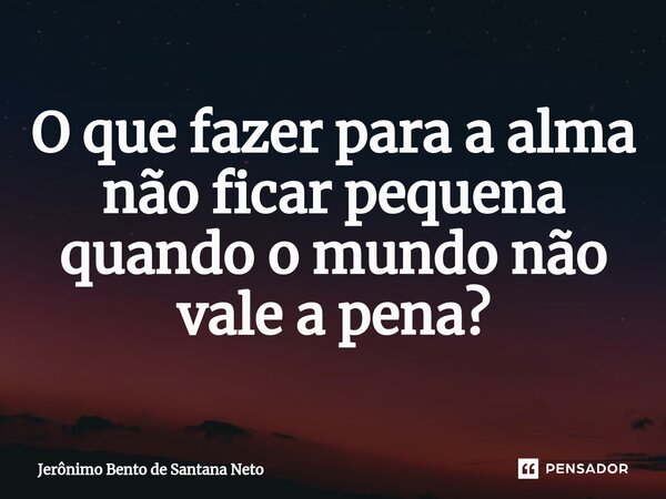 ⁠O que fazer para a alma não ficar pequena quando o mundo não vale a pena?... Frase de Jerônimo Bento de Santana Neto.