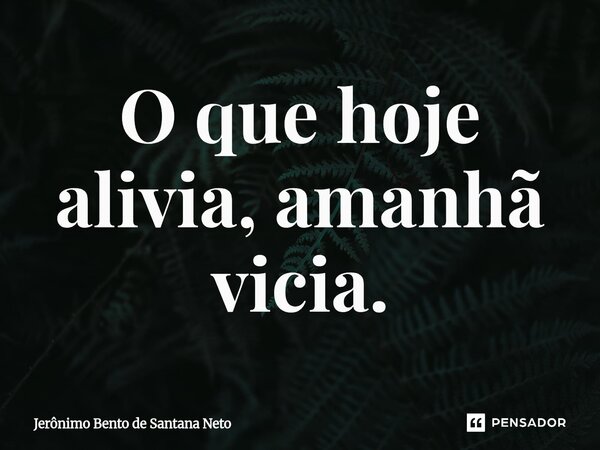 ⁠O que hoje alivia, amanhã vicia.... Frase de Jerônimo Bento de Santana Neto.