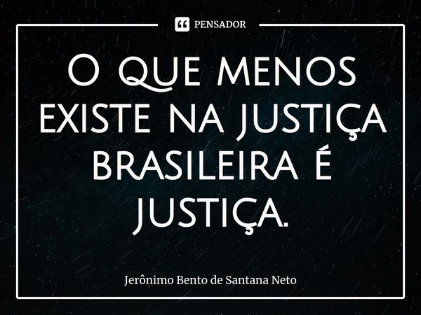 ⁠O que menos existe na justiça brasileira é justiça.... Frase de Jerônimo Bento de Santana Neto.