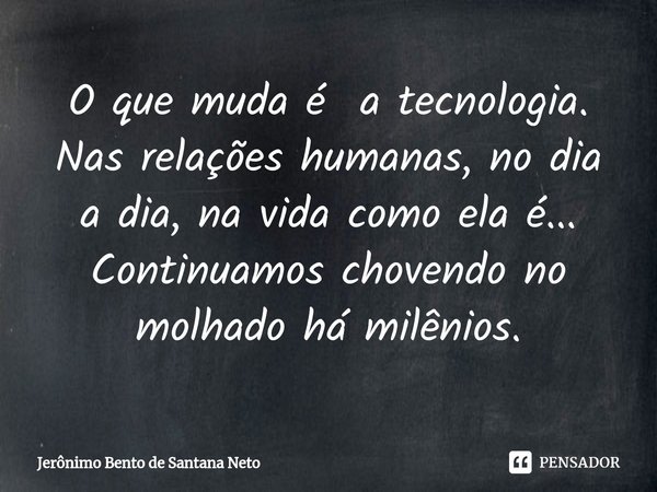 O que muda é a tecnologia. Nas relações humanas, no dia a dia, na vida como ela é... Continuamos chovendo no molhado há milênios.... Frase de Jerônimo Bento de Santana Neto.