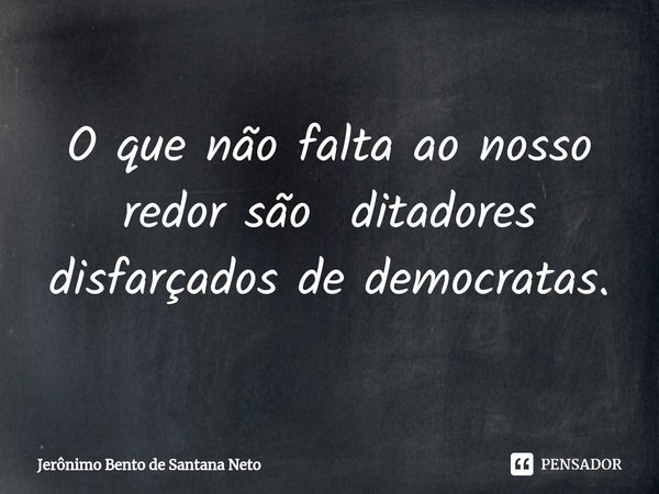 ⁠O que não falta ao nosso redor são ditadores disfarçados de democratas.... Frase de Jerônimo Bento de Santana Neto.