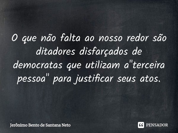⁠O que não falta ao nosso redor são ditadores disfarçados de democratas que utilizam a "terceira pessoa" para justificar seus atos.... Frase de Jerônimo Bento de Santana Neto.
