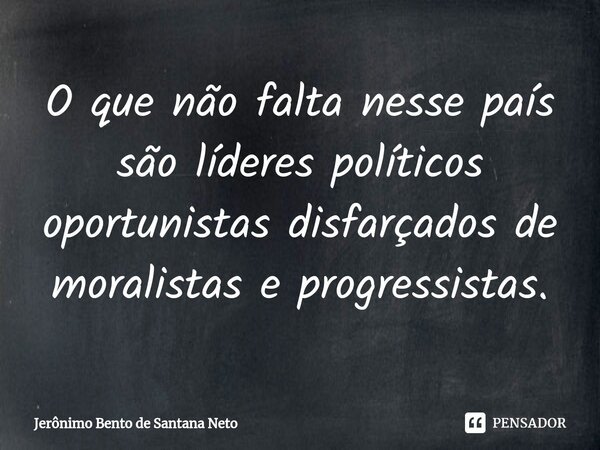 ⁠O que não falta nesse país são líderes políticos oportunistas disfarçados de moralistas e progressistas.... Frase de Jerônimo Bento de Santana Neto.