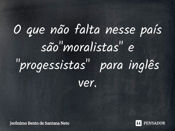 ⁠O que não falta nesse país são "moralistas" e "progessistas" para inglês ver.... Frase de Jerônimo Bento de Santana Neto.