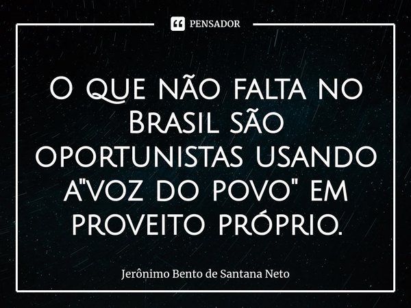 ⁠O que não falta no Brasil são oportunistas usando a "voz do povo" em proveito próprio.... Frase de Jerônimo Bento de Santana Neto.