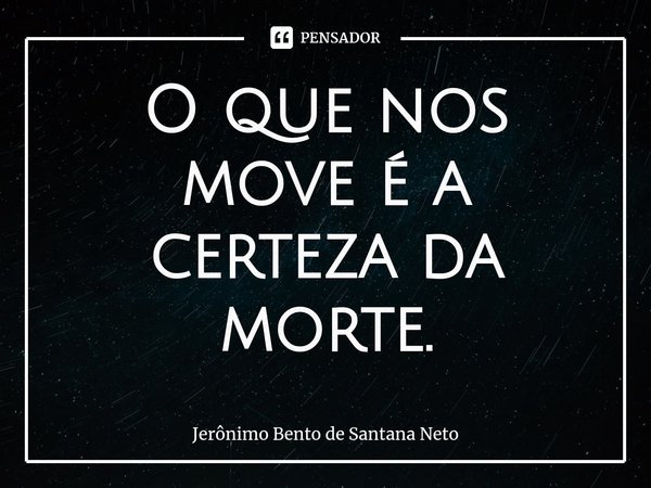 ⁠O que nos move é a certeza da morte.... Frase de Jerônimo Bento de Santana Neto.