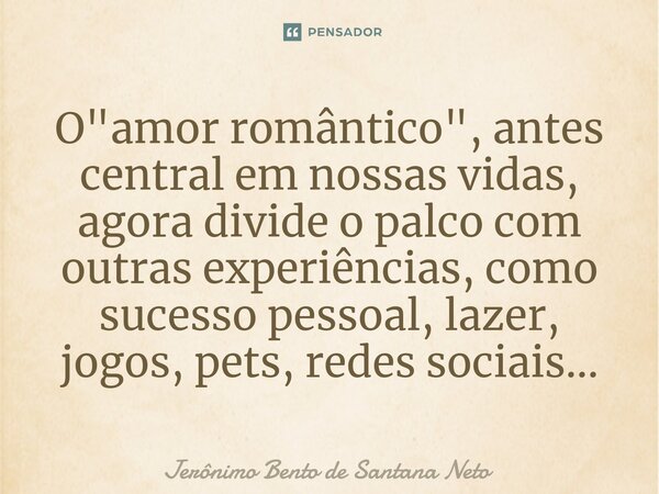 O "amor romântico", antes central em nossas vidas, agora divide o palco com outras experiências, como sucesso pessoal, lazer, jogos, pets, redes socia... Frase de Jerônimo Bento de Santana Neto.