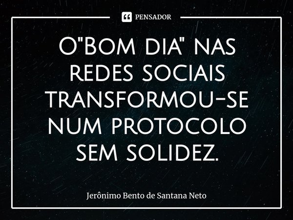 ⁠O "Bom dia" nas redes sociais transformou-se num protocolo sem solidez.... Frase de Jerônimo Bento de Santana Neto.