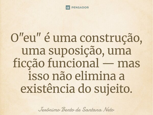 ⁠O "eu" é uma construção, uma suposição, uma ficção funcional — mas isso não elimina a existência do sujeito.... Frase de Jerônimo Bento de Santana Neto.