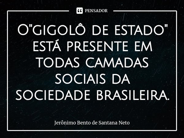 ⁠O "gigolô de estado" está presente em todas camadas sociais da sociedade brasileira.... Frase de Jerônimo Bento de Santana Neto.