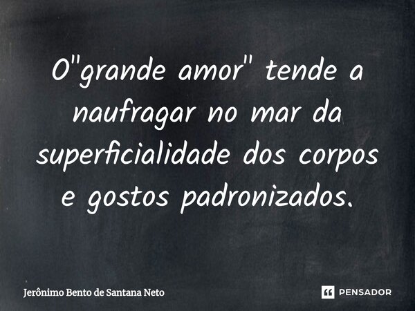 ⁠O "grande amor" tende a naufragar no mar da superficialidade dos corpos e gostos padronizados.... Frase de Jerônimo Bento de Santana Neto.