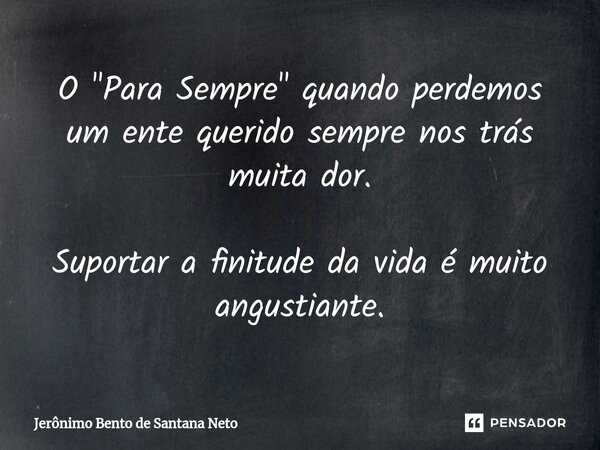 ⁠O "Para Sempre" quando perdemos um ente querido sempre nos trás muita dor. Suportar a finitude da vida é muito angustiante.... Frase de Jerônimo Bento de Santana Neto.