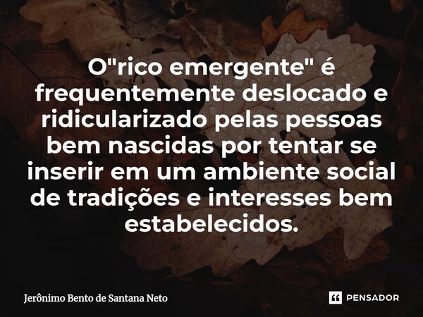 ⁠O "rico emergente" é frequentemente deslocado e ridicularizado pelas pessoas bem nascidas por tentar se inserir em um ambiente social de tradições e ... Frase de Jerônimo Bento de Santana Neto.