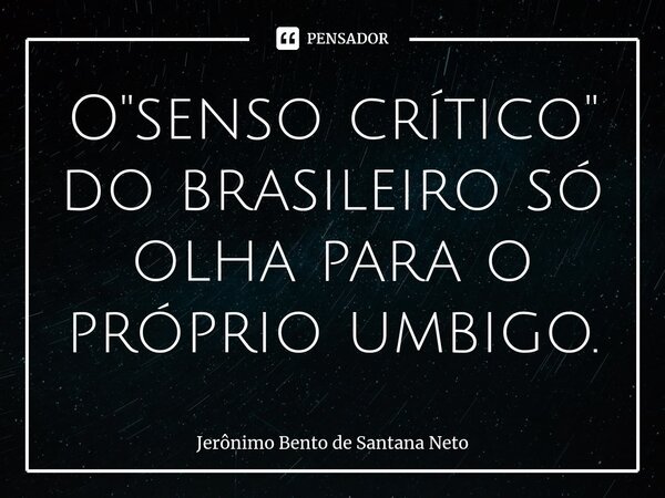 ⁠O "senso crítico" do brasileiro só olha para o próprio umbigo.... Frase de Jerônimo Bento de Santana Neto.